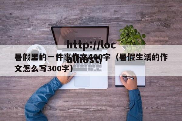 暑假里的一件事作文400字(暑假生活的作文怎么写300字)