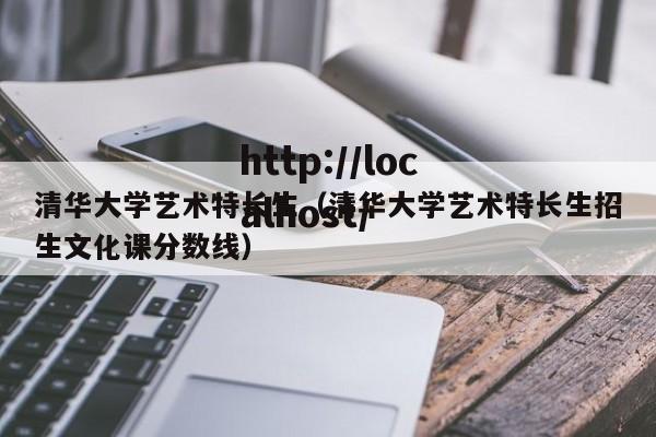 清华大学艺术特长生(清华大学艺术特长生招生文化课分数线)