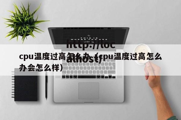 cpu温度过高怎么办(cpu温度过高怎么办会怎么样)