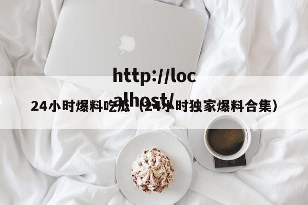 24小时爆料吃瓜(24小时独家爆料合集)